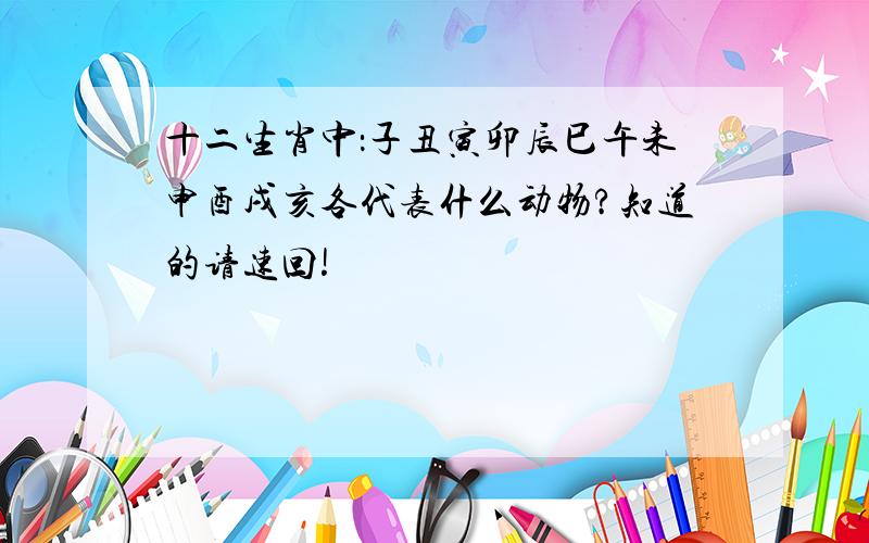 十二生肖中：子丑寅卯辰巳午未申酉戌亥各代表什么动物?知道的请速回!