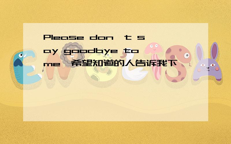 Please don't say goodbye to me,希望知道的人告诉我下