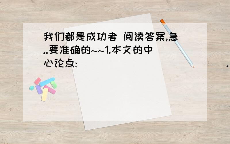 我们都是成功者 阅读答案,急..要准确的~~1.本文的中心论点:______________.请仿照前面的语句,将文中空白处补充完整,与前面的语句搞成排比形式.         作为一名学生，他成绩提高了，这是成功