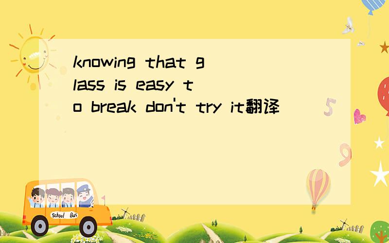 knowing that glass is easy to break don't try it翻译