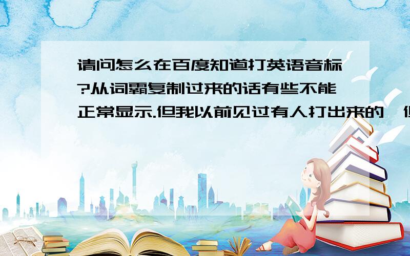 请问怎么在百度知道打英语音标?从词霸复制过来的话有些不能正常显示.但我以前见过有人打出来的,但我问题的关键是怎么在这里打出音标.我下了音标字体,在word里我会打的,但网页这里怎么