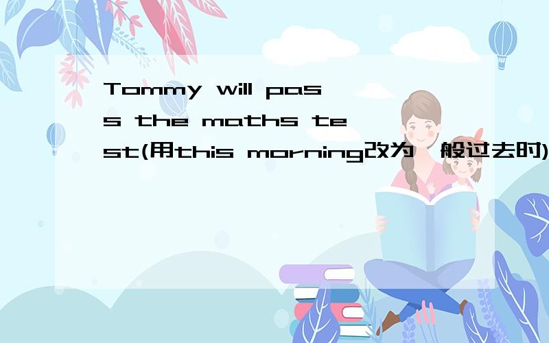 Tommy will pass the maths test(用this morning改为一般过去时)1