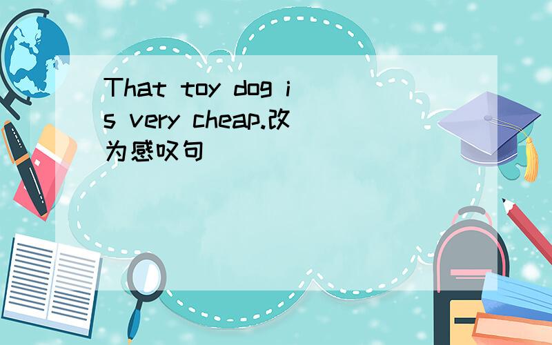 That toy dog is very cheap.改为感叹句