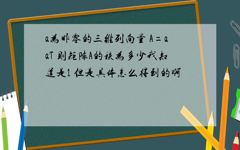 a为非零的三维列向量 A=aaT 则矩阵A的秩为多少我知道是1 但是具体怎么得到的啊