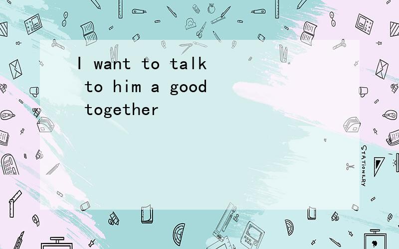 I want to talk to him a good together