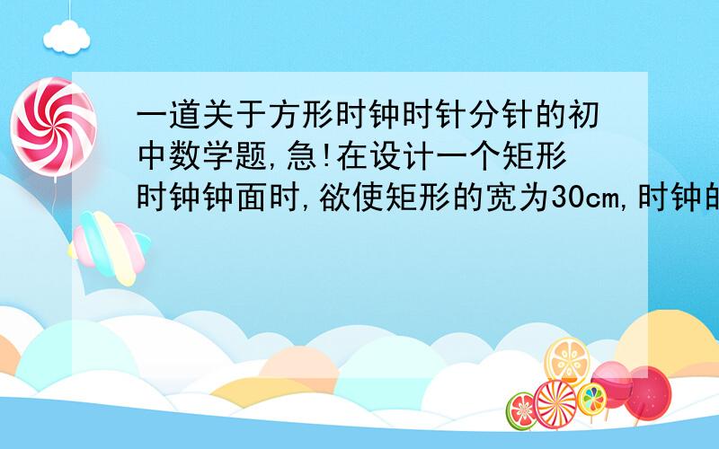 一道关于方形时钟时针分针的初中数学题,急!在设计一个矩形时钟钟面时,欲使矩形的宽为30cm,时钟的中心在矩形对角线的交点上,数字2在矩形的顶点上,数字3,6,9,12标在所在边的中点上,如图所