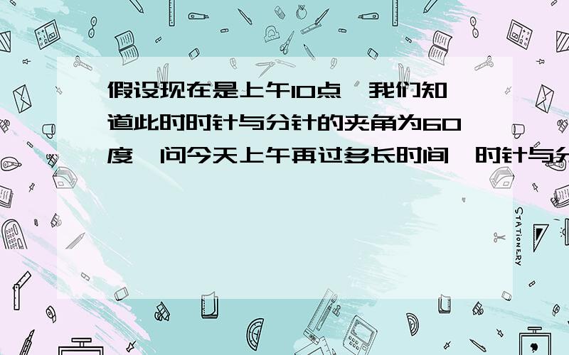 假设现在是上午10点,我们知道此时时针与分针的夹角为60度,问今天上午再过多长时间,时针与分针的夹角仍为60度.提示有三种答案,要用方程解.