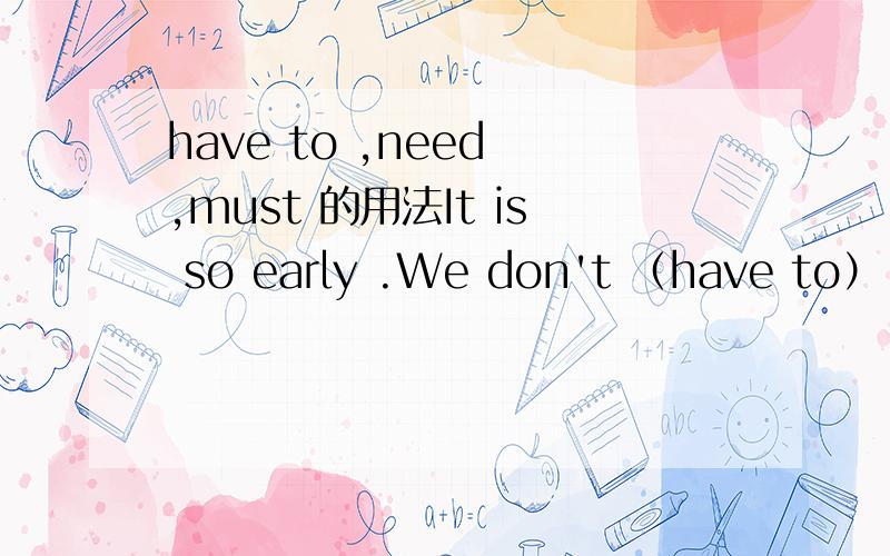 have to ,need ,must 的用法It is so early .We don't （have to） go back now.It is so early .We don't（ need ）go back now.It is so early .We don't（ must ）go back now.应该用哪一个、