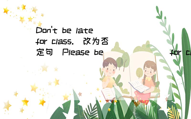 Don't be late for class.(改为否定句)Please be ___ ___ for class.