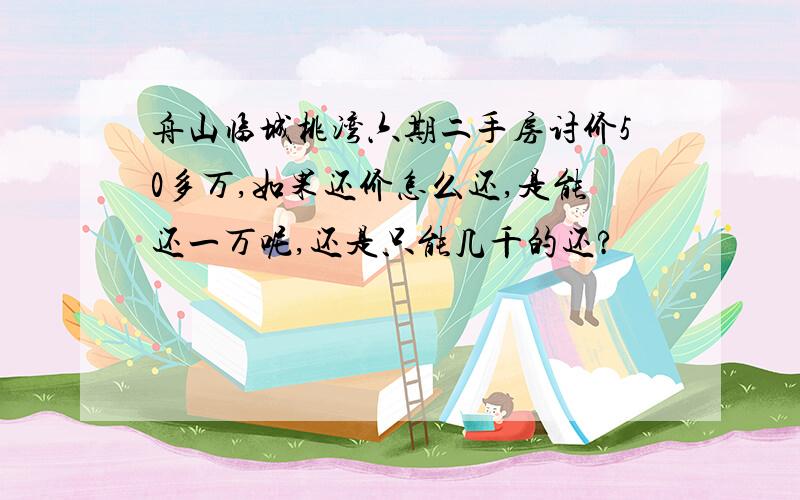 舟山临城桃湾六期二手房讨价50多万,如果还价怎么还,是能还一万呢,还是只能几千的还?