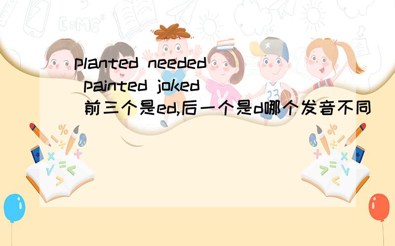 planted needed painted joked 前三个是ed,后一个是d哪个发音不同