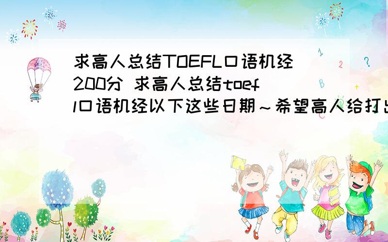 求高人总结TOEFL口语机经200分 求高人总结toefl口语机经以下这些日期～希望高人给打出来 .不要地址.2007年6.30,7.21,8.17,9.22,10.27,10.28,11.9,11.11,12.8,12.10,12.15,2008年1.5,1.13,北美1.18,1.19,2.2,2.16,2.24,北美