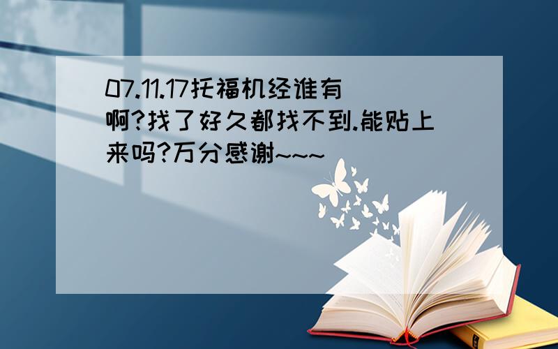 07.11.17托福机经谁有啊?找了好久都找不到.能贴上来吗?万分感谢~~~