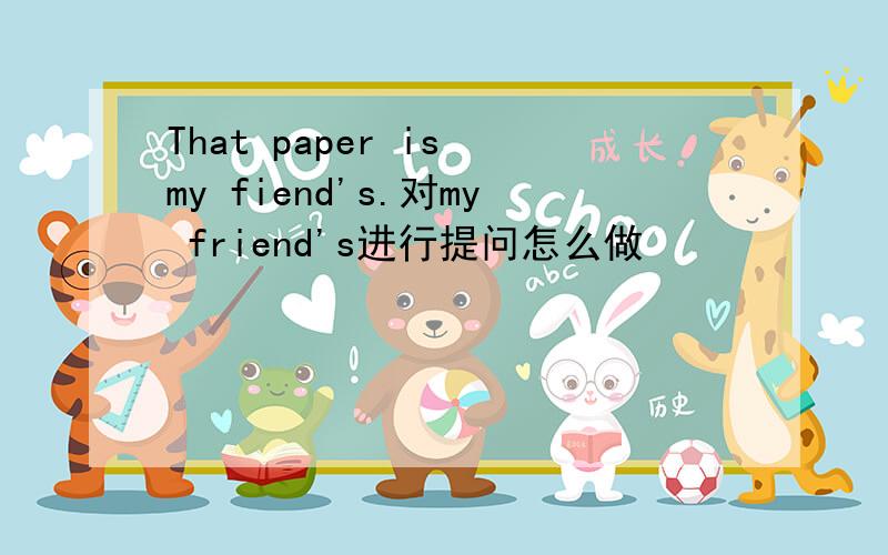 That paper is my fiend's.对my friend's进行提问怎么做