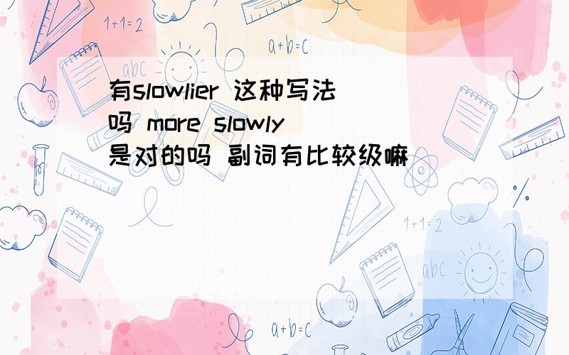 有slowlier 这种写法吗 more slowly 是对的吗 副词有比较级嘛