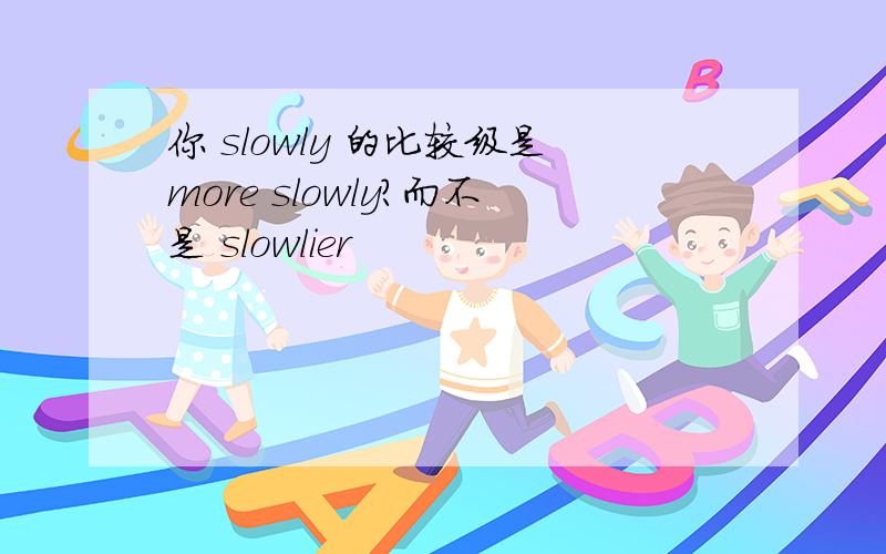 你 slowly 的比较级是more slowly?而不是 slowlier