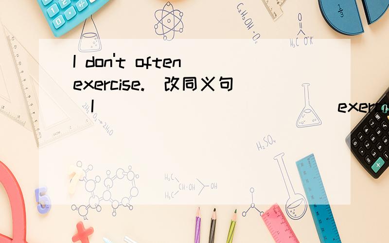 I don't often exercise.(改同义句)I ____ ____ ____exercise.我总是感觉多了一个空,但是老师说没有.