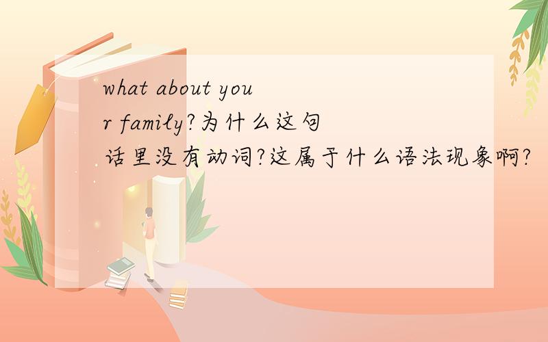 what about your family?为什么这句话里没有动词?这属于什么语法现象啊?