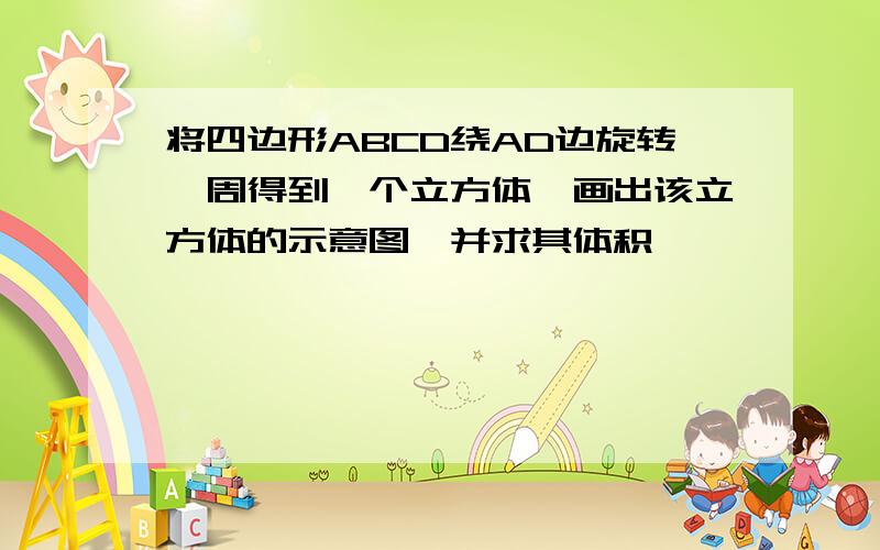 将四边形ABCD绕AD边旋转一周得到一个立方体,画出该立方体的示意图,并求其体积