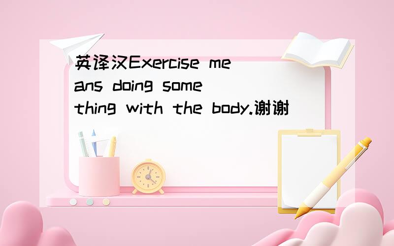 英译汉Exercise means doing something with the body.谢谢