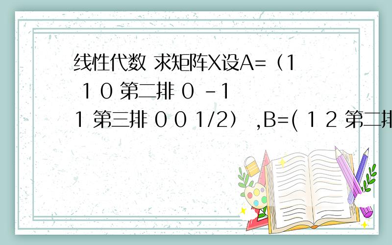 线性代数 求矩阵X设A=（1 1 0 第二排 0 -1 1 第三排 0 0 1/2） ,B=( 1 2 第二排 0 1 第三排 1 0 ) ,又AX=B,求矩阵X 我需要详解 现在要