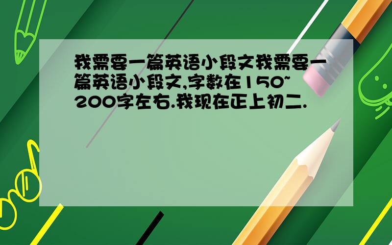 我需要一篇英语小段文我需要一篇英语小段文,字数在150~200字左右.我现在正上初二.