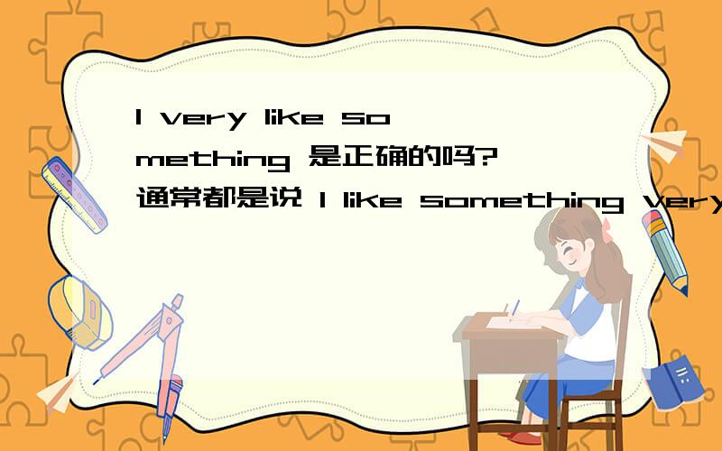 I very like something 是正确的吗?通常都是说 I like something very much.但是如果变成 I very like something.求解为何能,为何不能?