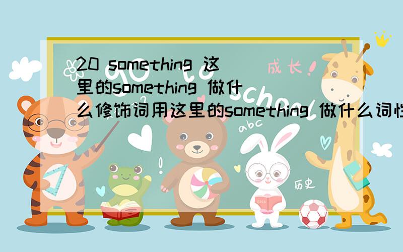 20 something 这里的something 做什么修饰词用这里的something 做什么词性使用?为什么不说20 and something