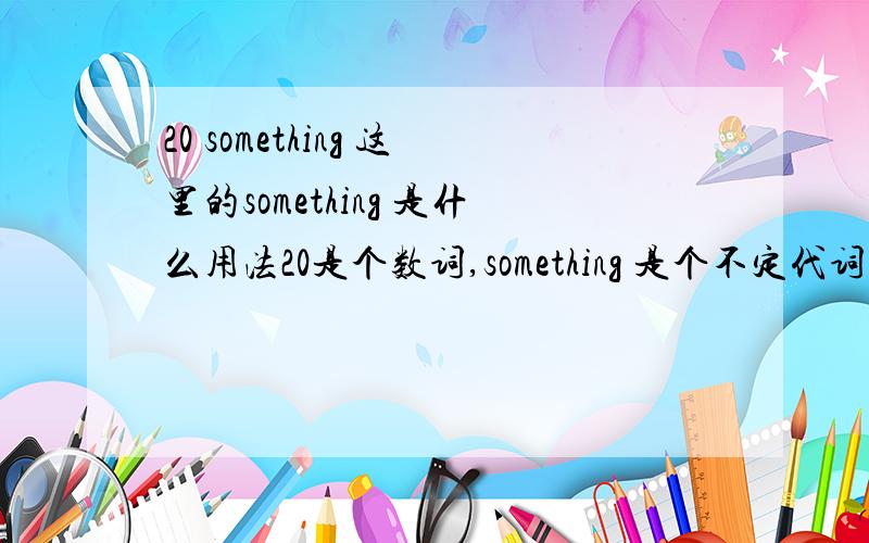 20 something 这里的something 是什么用法20是个数词,something 是个不定代词,两者在一起怎么感觉怪怪的