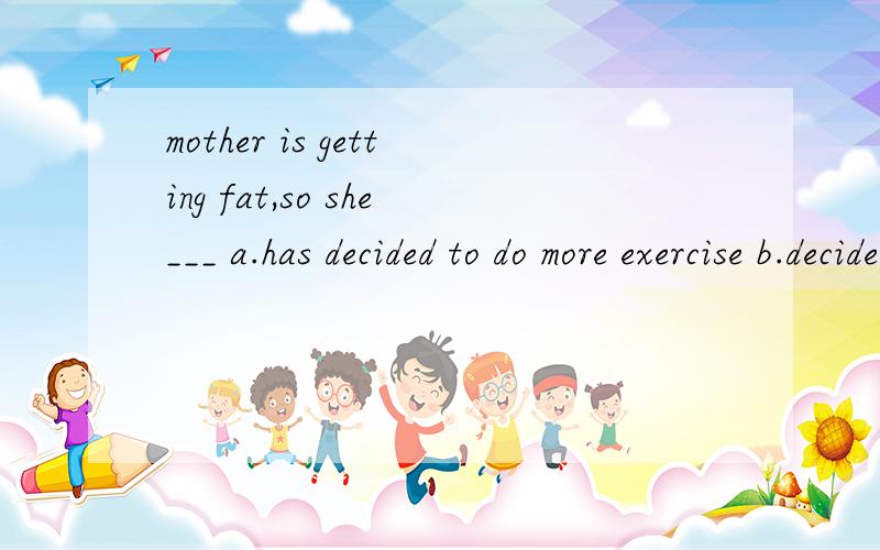 mother is getting fat,so she___ a.has decided to do more exercise b.decided to do more exercisesmother is getting fat,so she___a.has decided to do more exercise b.decided to do more exercisesc.decide to do more exercise d.decide to do more exercises