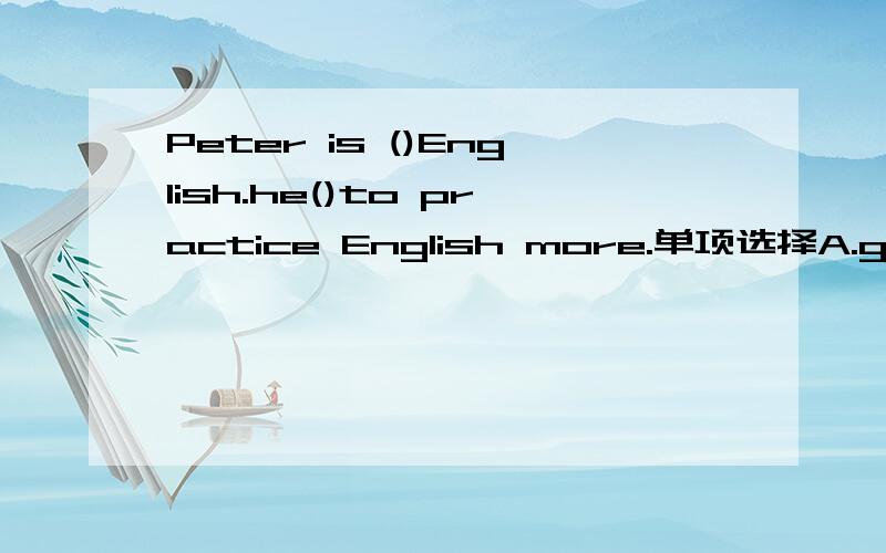 Peter is ()English.he()to practice English more.单项选择A.good at...haveB.poor at...haveC.good at...hasD.poor at...has