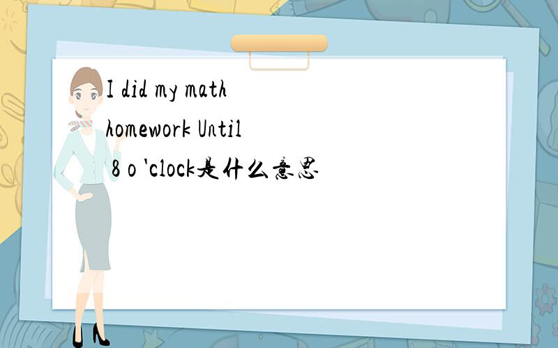 I did my math homework Until 8 o 'clock是什么意思