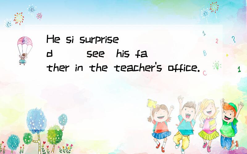 He si surprised_(|see)his father in the teacher's office.