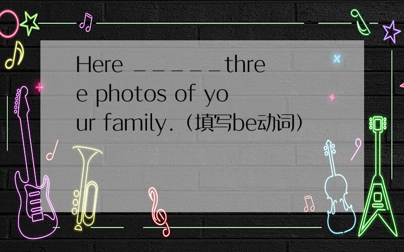 Here _____three photos of your family.（填写be动词）