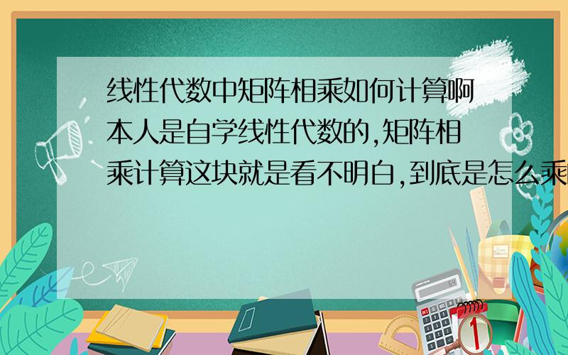 线性代数中矩阵相乘如何计算啊本人是自学线性代数的,矩阵相乘计算这块就是看不明白,到底是怎么乘的呢?希望能给个详细点的回答,最好说的清楚点,小弟真的是一点都不明白