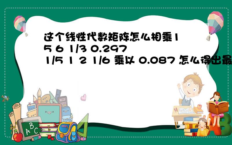 这个线性代数矩阵怎么相乘1 5 6 1/3 0.297 1/5 1 2 1/6 乘以 0.087 怎么得出最后这个结果1.2381/6 1/2 1 1/8 0.053 0.346 3 6 8 1 0.563 0.216 2.400