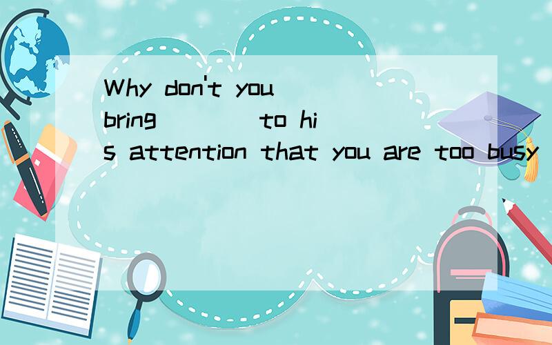 Why don't you bring____to his attention that you are too busy to do it急!