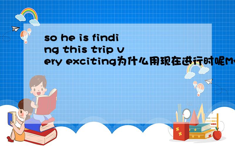 so he is finding this trip very exciting为什么用现在进行时呢My brother has never been abroad before,so he is finding this trip very exciting.find 觉得的意思,为什么使用现在进行时呢,是新概念中的句子,大家联系上下