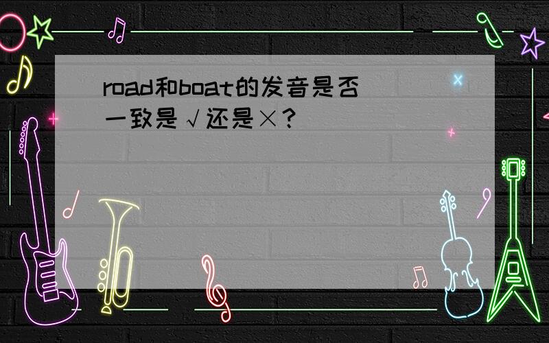 road和boat的发音是否一致是√还是×？