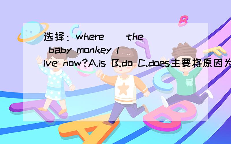 选择：where _ the baby monkey live now?A.is B.do C.does主要将原因为什么这样选?选is行吗?