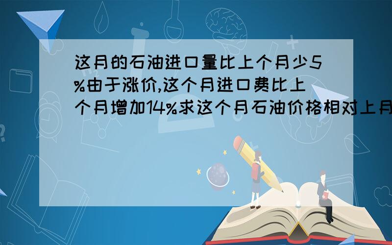 这月的石油进口量比上个月少5%由于涨价,这个月进口费比上个月增加14%求这个月石油价格相对上月的增长率.一元一次方程