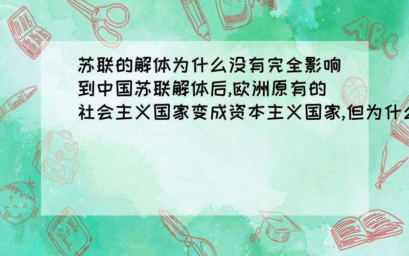 苏联的解体为什么没有完全影响到中国苏联解体后,欧洲原有的社会主义国家变成资本主义国家,但为什么没有影响到中国、越南、古巴、朝鲜和老挝这些国家呢?（这些国家虽然在经济上差不