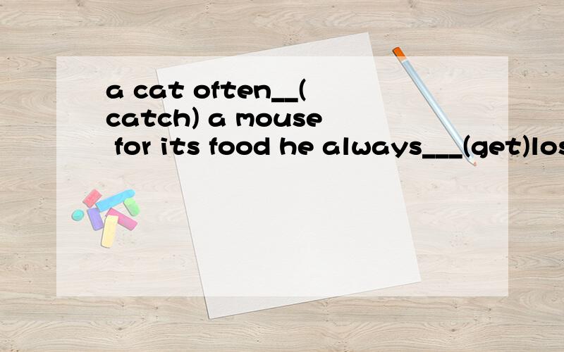 a cat often__(catch) a mouse for its food he always___(get)lost when he is alone in shanghai.Look at the black clouds in the sky.It seems__(rain) right away