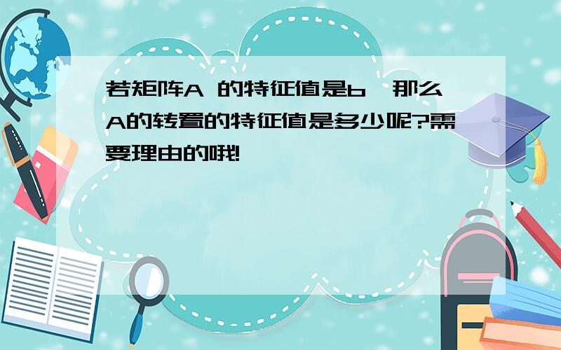 若矩阵A 的特征值是b,那么A的转置的特征值是多少呢?需要理由的哦!