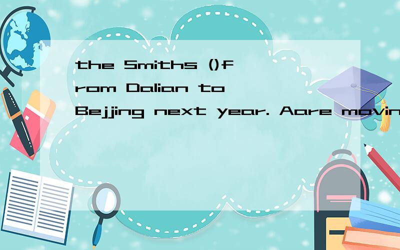 the Smiths ()from Dalian to Bejjing next year. Aare moving Bis moved Cmoved Dis going to move 理由