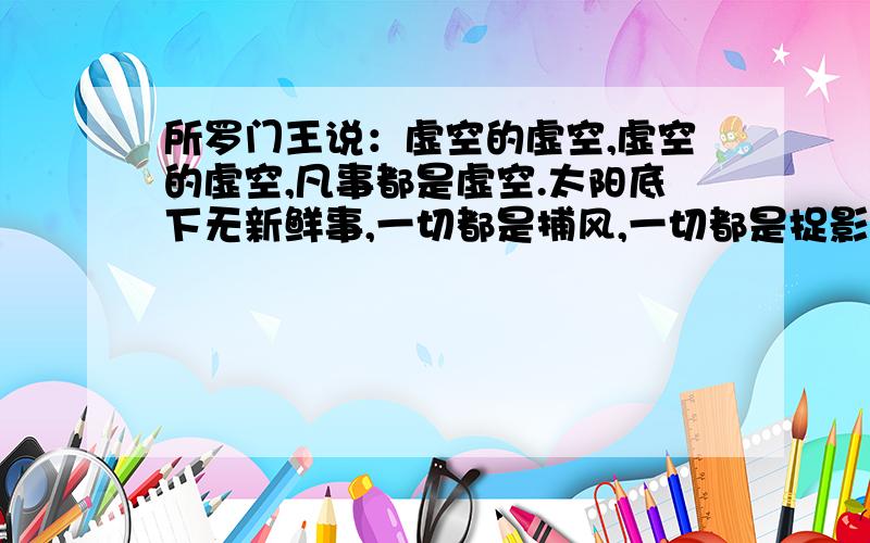 所罗门王说：虚空的虚空,虚空的虚空,凡事都是虚空.太阳底下无新鲜事,一切都是捕风,一切都是捉影.请问这句话是什麽意思?