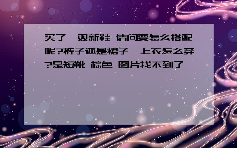 买了一双新鞋 请问要怎么搭配呢?裤子还是裙子,上衣怎么穿?是短靴 棕色 图片找不到了