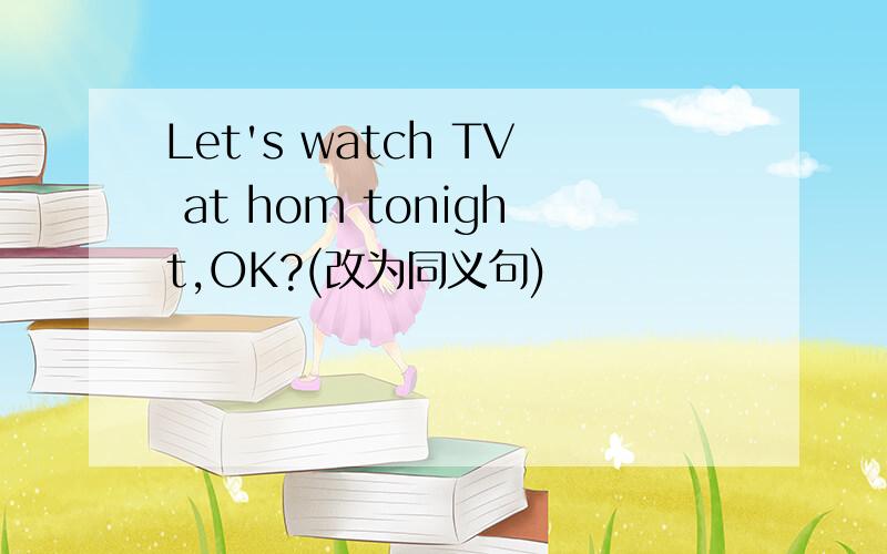 Let's watch TV at hom tonight,OK?(改为同义句)