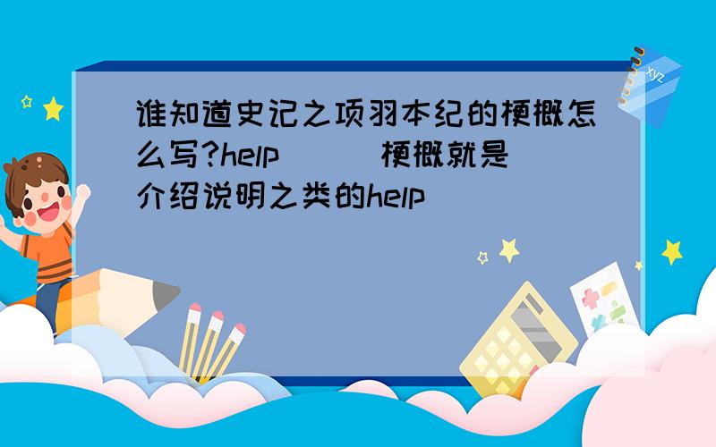 谁知道史记之项羽本纪的梗概怎么写?help```梗概就是介绍说明之类的help```