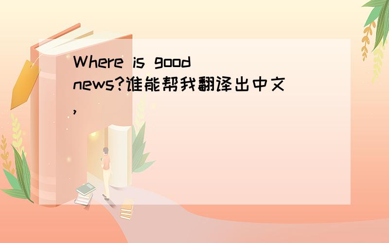 Where is good news?谁能帮我翻译出中文,